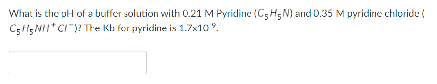 What is the pH of a buffer solution with 0.21 M Pyridine (C5 H5 N) and 0.35 M pyridine chloride (
C5 H5 NH* CI)? The Kb for pyridine is 1.7x10-9.
