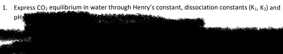 1. Express CO2 equilibrium in water through Henry's constant, dissociation constants (K1, K2) and
pHx
