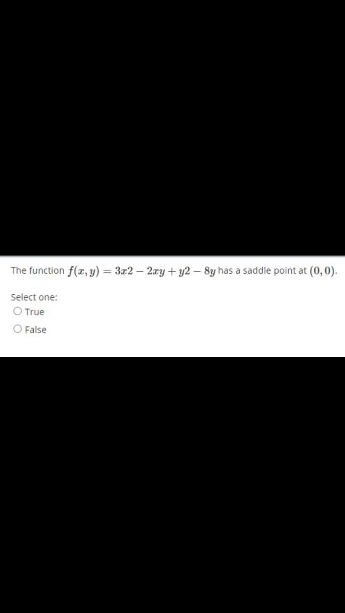 The function f(, y) = 3x2 – 2xy + y2 – 8y has a saddle point at (0,0).
Select one:
O True
O False
