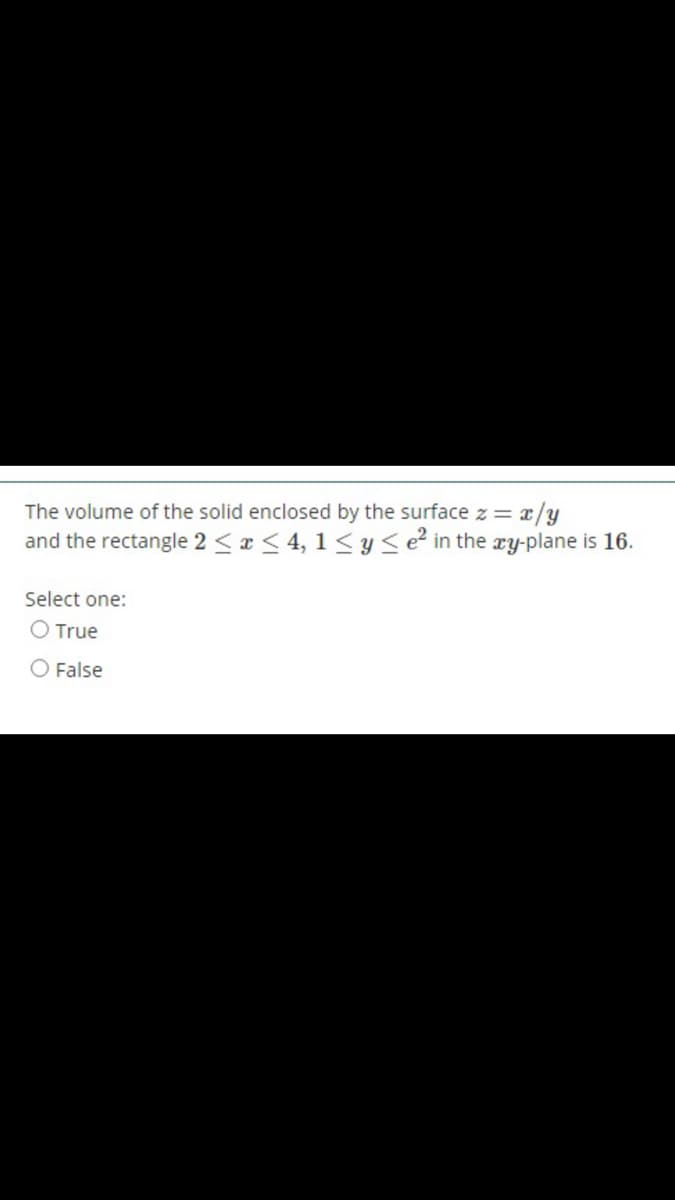 The volume of the solid enclosed by the surface z = x/y
and the rectangle 2 < a < 4, 1 <y<e² in the æy-plane is 16.
Select one:
O True
O False
