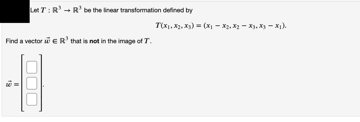 Let T : R3
R' be the linear transformation defined by
Т(х), X2, Xз) — (х1 — X2, Xә — Хз, Xз — X).
Find a vector w E R’ that is not in the image of T.
w =
