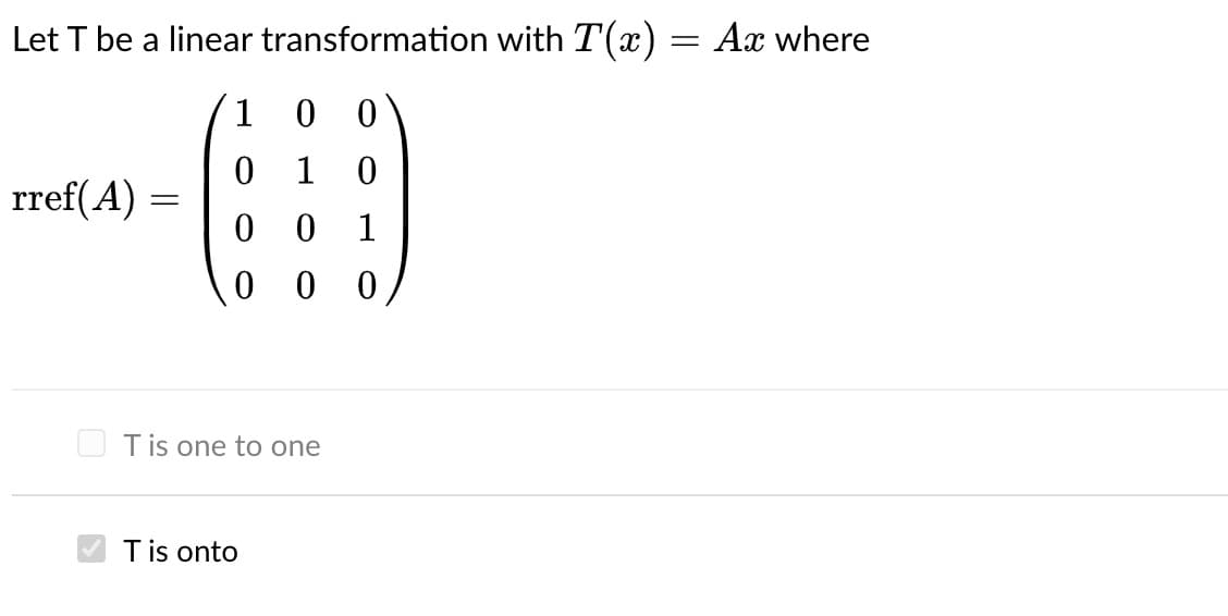 Let T be a linear transformation with T(x) :
Ax where
1 0 0
0 1
rref(A) =
0 0 1
0 0 0
T is one to one
T is onto
