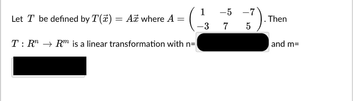 -5 -7
Let T be defined by T(a) = Ai where A
Then
-3
7
T: R" → R™ is a linear transformation with n=
and m=
