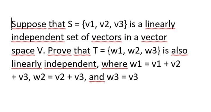 Suppose that S = {v1, v2, v3} is a linearly
independent set of vectors in a vector
space V. Prove that T = {w1, w2, w3} is also
linearly independent, where w1 = v1 + v2
+ v3, w2 = v2 + v3, and w3 = v3
www
