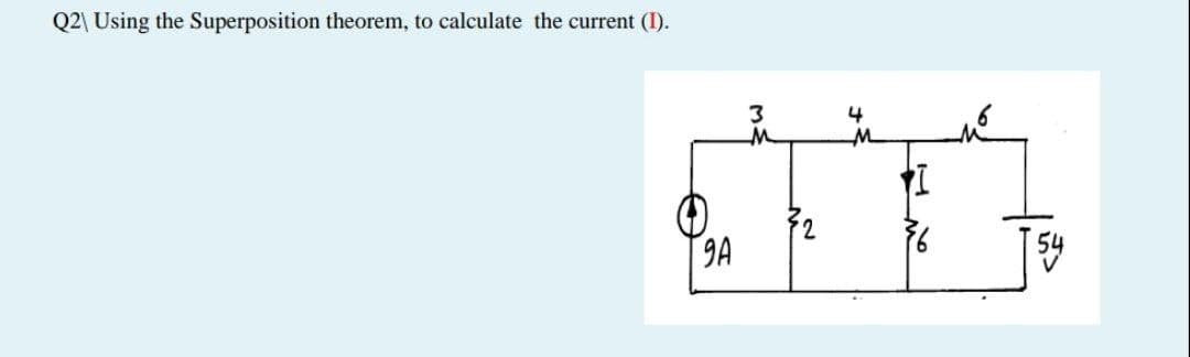 Q2\ Using the Superposition theorem, to calculate the current (I).
3
9A
T 54
