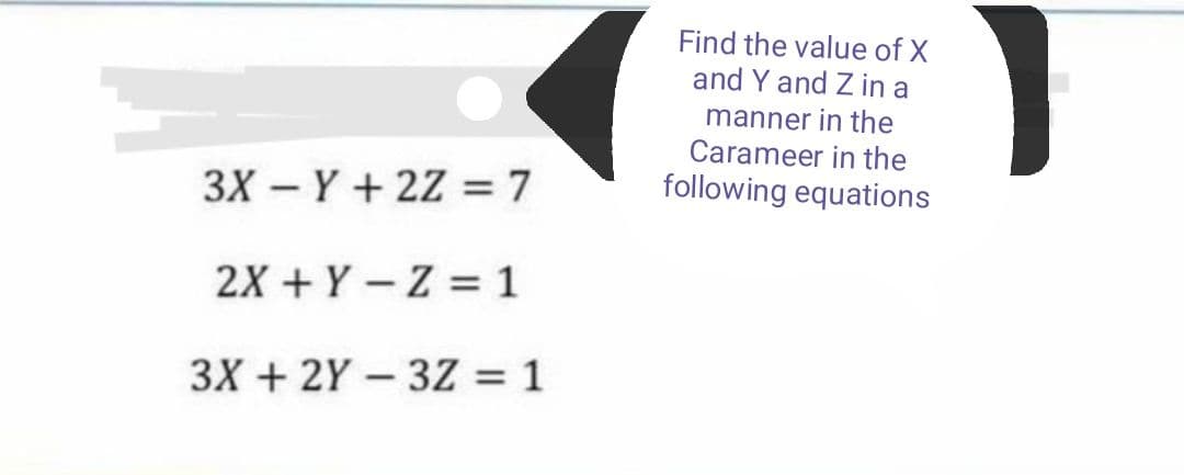Find the value of X
and Y and Z in a
manner in the
Carameer in the
following equations
3X – Y + 2Z = 7
2X + Y – Z = 1
3X + 2Y – 3Z = 1
