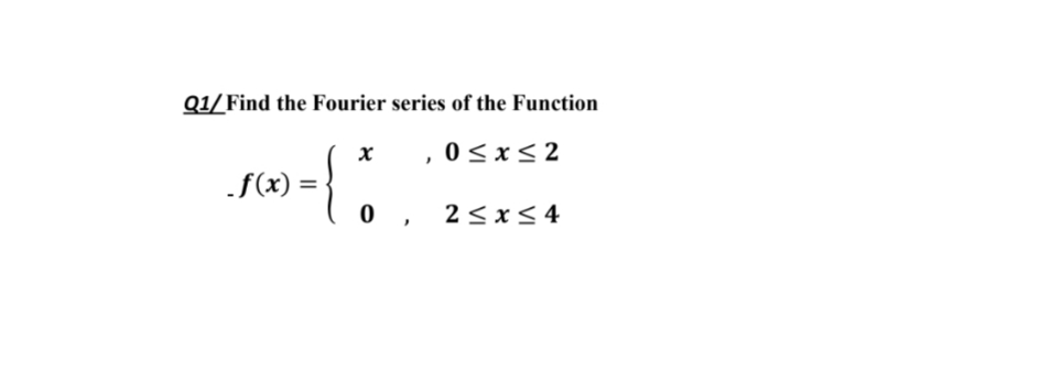 Q1/ Find the Fourier series of the Function
, 0<x<2
{
.f(x) =
0 , 2<x<4
