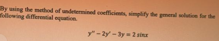 By using the method of undetermined coefficients, simplify the general solution for the
following differential equation.
y" - 2y'-3y = 2 sinx
