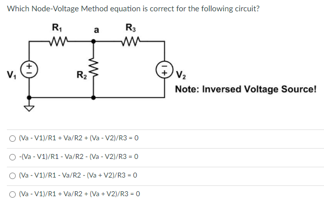 Which Node-Voltage Method equation is correct for the following circuit?
R1
R3
a
ww
V,
R2
V2
Note: Inversed Voltage Source!
O (Va - V1)/R1 + Va/R2 + (Va - V2)/R3 = 0
O -(Va - V1)/R1 - Va/R2 - (Va - V2)/R3 = 0
(Va - V1)/R1 - Va/R2 - (Va + V2)/R3 = 0
O (Va - V1)/R1 + Va/R2 + (Va + V2)/R3 = 0
(+1

