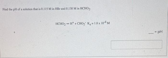 Find the pH of a solution that is 0.115 M in HBr and 0.130 M in HCHO₂.
HCHOy + H* +CHOy° Ky = L8 x 10~4 M
A
PH