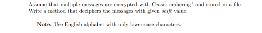 Assume that multiple messages are encrypted with Ceaser ciphering' and stored in a file.
Write a method that deciphers the messages with given shift value.
Note: Use English alphabet with only lower-case characters.
