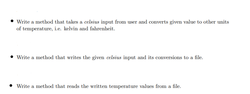 Write a method that takes a celsius input from user and converts given value to other units
of temperature, i.e. kelvin and fahrenheit.
Write a method that writes the given celsius input and its conversions to a file.
• Write a method that reads the written temperature values from a file.
