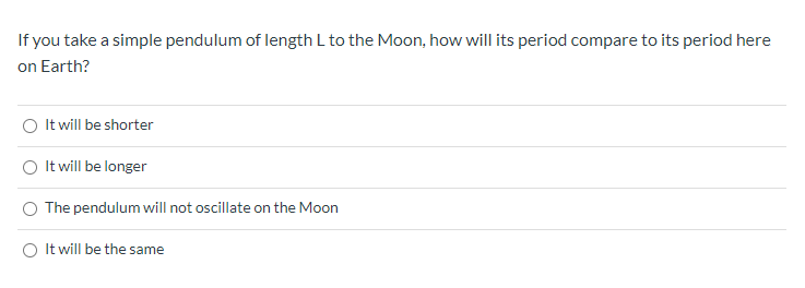If you take a simple pendulum of length L to the Moon, how will its period compare to its period here
on Earth?
