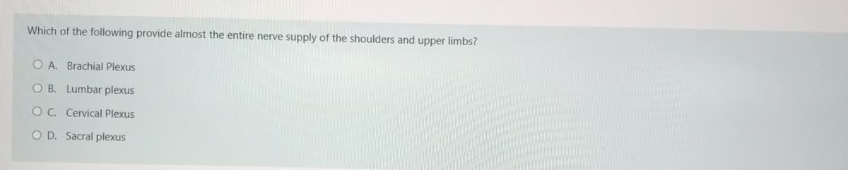 Which of the following provide almost the entire nerve supply of the shoulders and upper limbs?
O A. Brachial Plexus
O B. Lumbar plexus
OC. Cervical Plexus
O D. Sacral plexus
