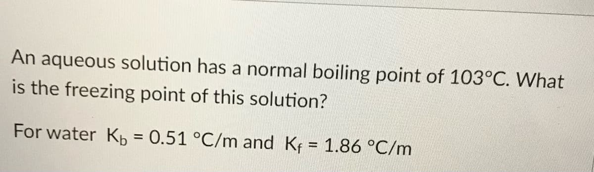 An aqueous solution has a normal boiling point of 103°C. What
is the freezing point of this solution?
For water Kb = 0.51 °C/m and Kf = 1.86 °C/m
%3D
%3D
