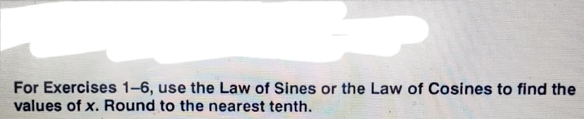 For Exercises 1-6, use the Law of Sines or the Law of Cosines to find the
values of x. Round to the nearest tenth.
