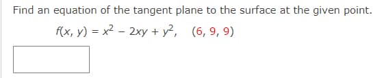 Find an equation of the tangent plane to the surface at the given point.
f(x, y) = x2 – 2xy + y?, (6,9, 9)
