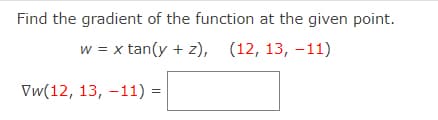 Find the gradient of the function at the given point.
w = x tan(y + z), (12, 13, -11)
Vw(12, 13, -11) =
