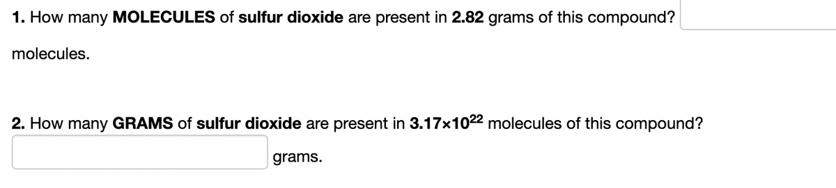 1. How many MOLECULES of sulfur dioxide are present in 2.82 grams of this compound?
molecules.
2. How many GRAMS of sulfur dioxide are present in 3.17x1022 molecules of this compound?
grams.
