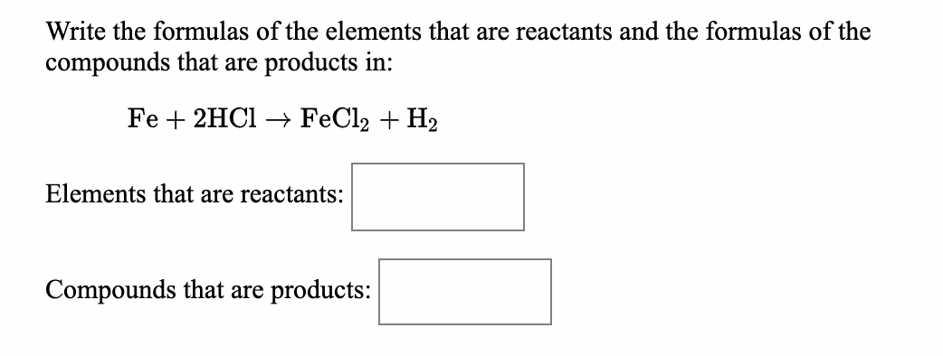 Write the formulas of the elements that are reactants and the formulas of the
compounds that are products in:
Fe + 2HCI → FeCl2 + H2
Elements that are reactants:
Compounds that are products:
