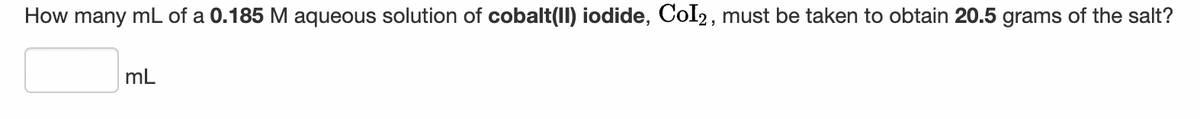 How many mL of a 0.185 M aqueous solution of cobalt(II) iodide, Col2, must be taken to obtain 20.5 grams of the salt?
mL
