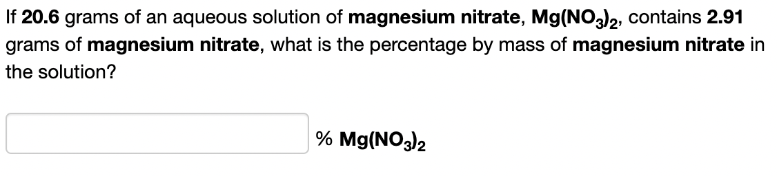 If 20.6 grams of an aqueous solution of magnesium nitrate, Mg(NO3)2, contains 2.91
grams of magnesium nitrate, what is the percentage by mass of magnesium nitrate in
the solution?
% Mg(NO3)2
