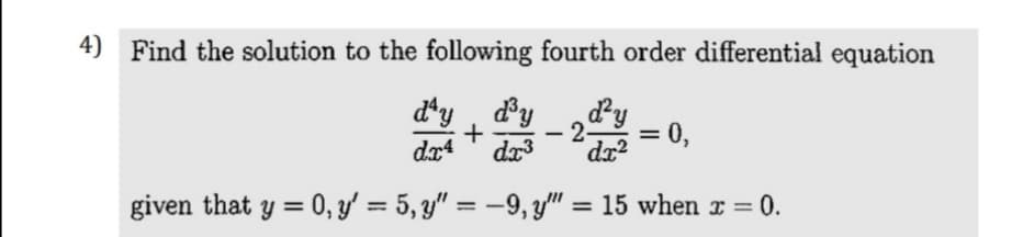 4) Find the solution to the following fourth order differential equation
dªy , dy
- 2
da3
= 0,
dr4
given that y = 0, y' = 5, y" = -9, y" = 15 when r = 0.
%3D
%3D
