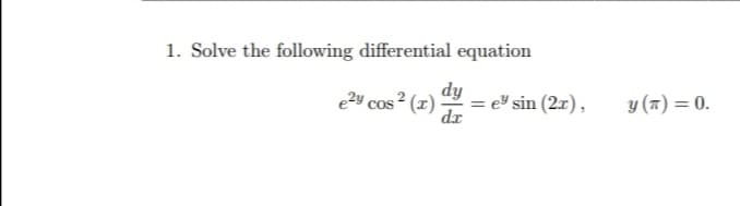 1. Solve the following differential equation
e2y cos ² (x)
dy
= e sin (2x),
dr
y (7) = 0.
