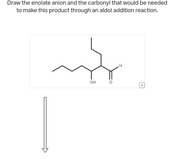 Draw the enolate anion and the carbonyl that would be needed
to make this product through an aldol addition reaction.
my
OH
H
a