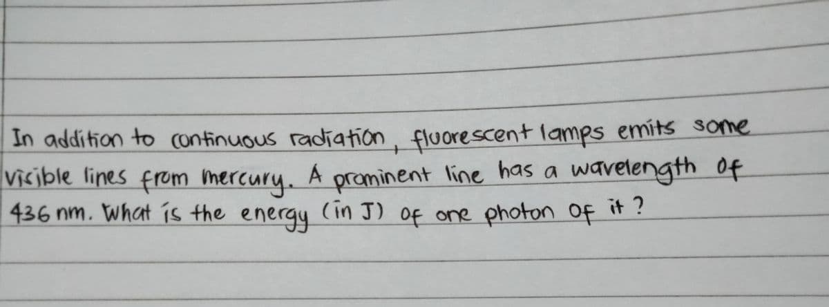 In addition to (ontinuous radiation, fluorescent lamps emits some
Visible lines from mercury. A
436 nm. What is the energuy
prominent line has a wavelength of
y (in J) of one photon Of it ?

