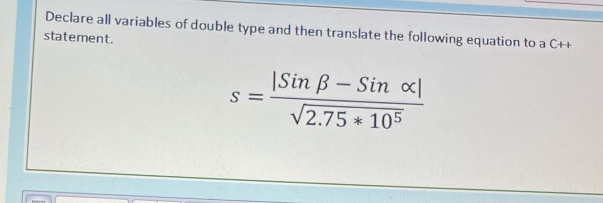 Declare all variables of double type and then translate the following equation to a CH
statement.
|Sin ß – Sin c|
S =
V2.75 * 105
