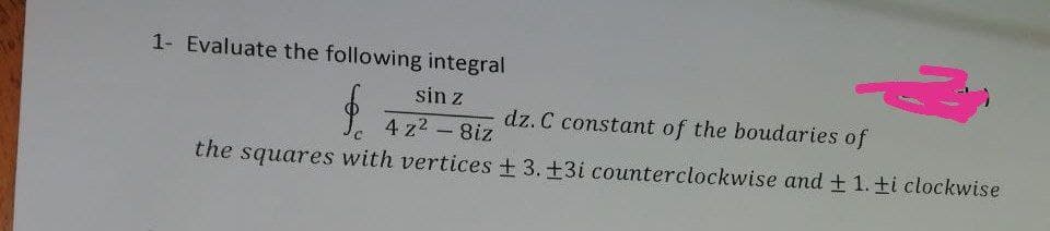 1- Evaluate the following integral
sin z
dz. C constant of the boudaries of
4 z2 - 8iz
the squares with vertices +3. +3i counterclockwise and + 1. ti clockwise
