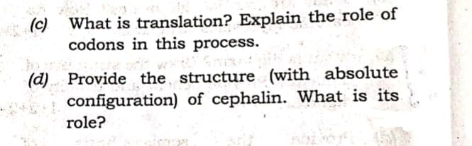 (c)
What is translation? Explain the role of
codons in this process.
(d) Provide the structure (with absolute
configuration) of cephalin. What is its
role?
