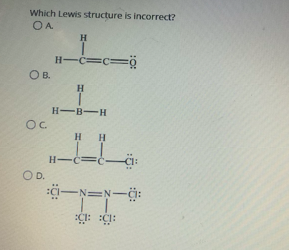 Which Lewis structure is incorrect?
OA.
H
H-C=c%=0
O B.
H
H B-H
OC.
H
H-C=c-CI:
O D.
一ーー
:CI-N=N-Ci:
: :CI:
