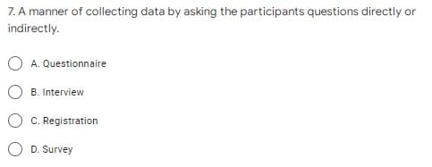 7. A manner of collecting data by asking the participants questions directly or
indirectly.
A. Questionnaire
B. Interview
C. Registration
D. Survey
