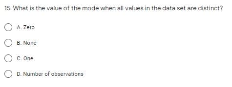 15. What is the value of the mode when all values in the data set are distinct?
O A. Zero
O B. None
O c. One
O D. Number of observations
