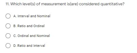 11. Which level(s) of measurement is(are) considered quantitative?
O A. Interval and Nominal
O B. Ratio and Ordinal
O c. Ordinal and Nominal
O D. Ratio and Interval
