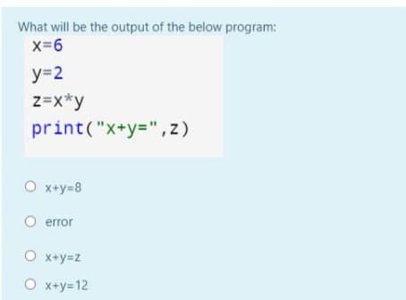 What will be the output of the below program:
x-6
y=2
z=x*y
print("x+y=",z)
O x+y=8
O error
O x+y=z
O x+y=12
