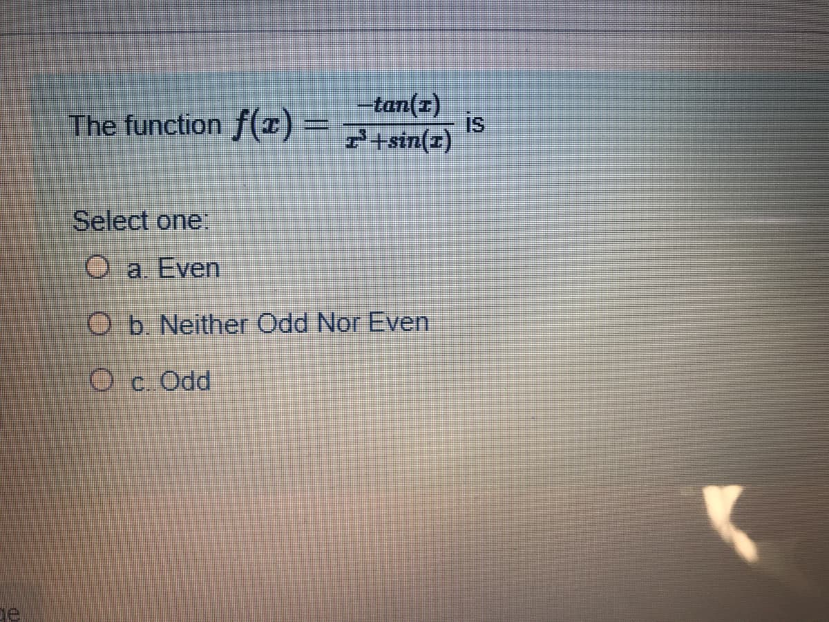 The function f(I) =
-tan(z)
is
7+sin(z)
Select one
Oa. Even
O b. Neither Odd Nor Even
O c. Odd
ge
