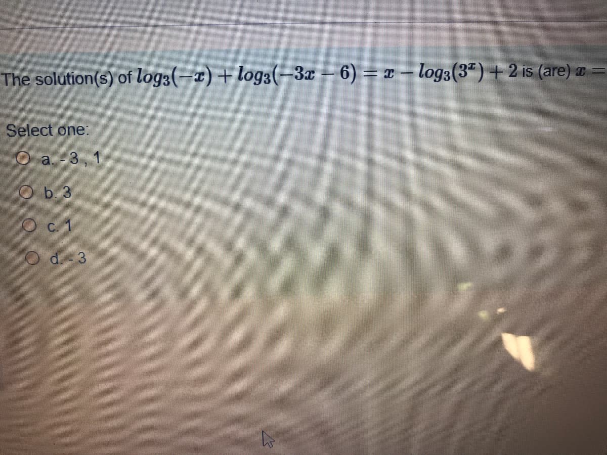 The solution(s) of log3(-x) + log3(-3x – 6) = x – log3(3") +2 is (are) z =
Select one:
O a. -3,1
O b. 3
O c. 1
O d. - 3

