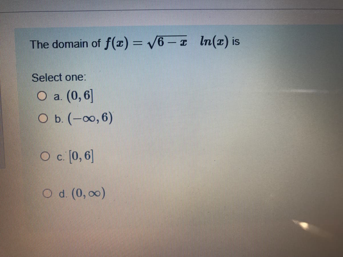 The domain of f(x) = /6 – I
In(z) is
Select one
O a. (0,6]
O b. (-∞, 6)
Oc.(0,6]
O d. (0, 00)
