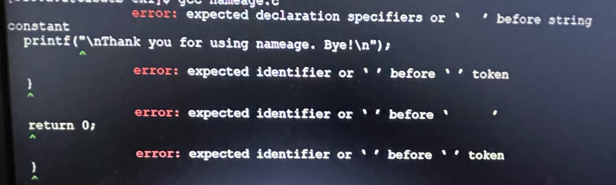 constant
error: expected declaration specifiers or
printf("\nThank you for using nameage. Bye!\n");
return 0;
error: expected identifier or before token
error: expected identifier or before '
before string
error: expected identifier or
'before '' token