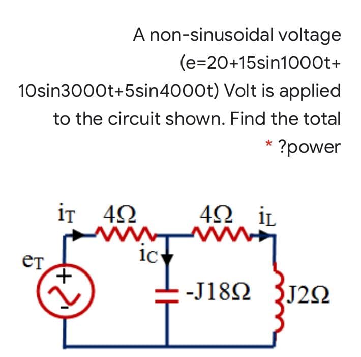 A non-sinusoidal voltage
(e=20+15sin1000t+
10sin3000t+5sin4000t) Volt is applied
to the circuit shown. Find the total
?power
*
iT 42
4Ω iL
eT
ic
-J182 J2

