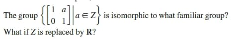 a
The group
is isomorphic to what familiar group?
What if Z is replaced by R?
