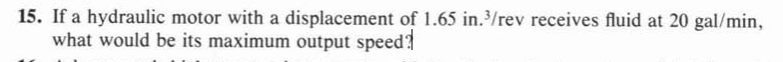 15. If a hydraulic motor with a displacement of 1.65 in./rev receives fluid at 20 gal/min,
what would be its maximum output speed?
