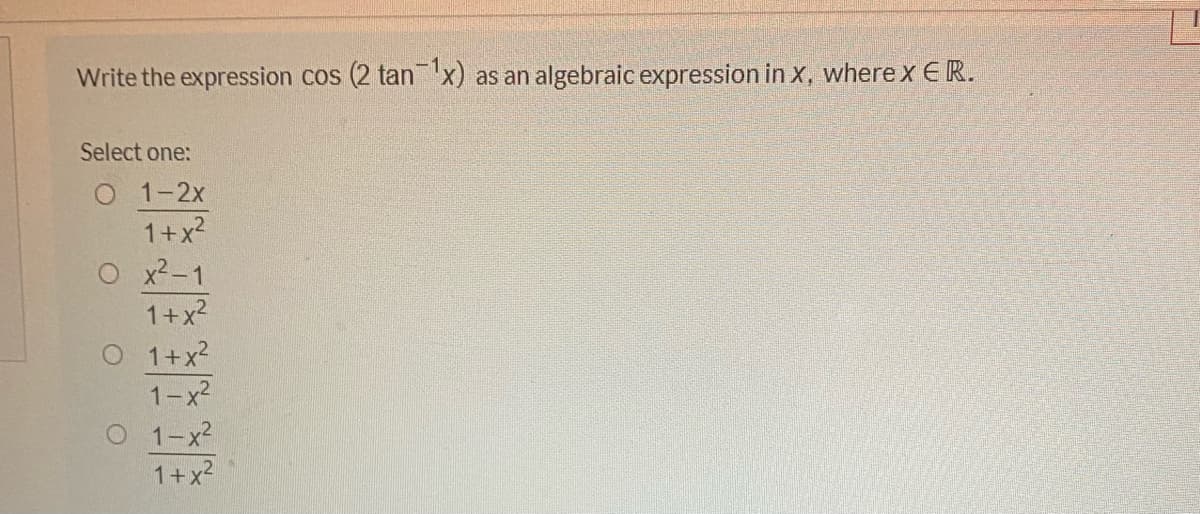 Write the expression cos (2 tanx) as an algebraic expression in x, where x E R.
Select one:
O 1-2x
1+x2
O x2-1
1+x2
1+x2
1-x2
O 1-x2
1+x2
