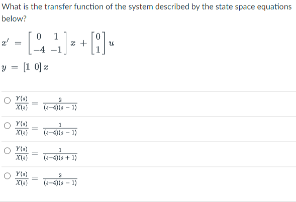 What is the transfer function of the system described by the state space equations
below?
[오.
1
æ'
y = [1 0] æ
O Y(s)
X(s)
(8-4)(s – 1)
O Y(0)
X(0)
1
-4)(s – 1)
O Y(0)
X(s)
(8+4)(s + 1)
O Y(0)
X(s)
2
(s+4)(s – 1)
