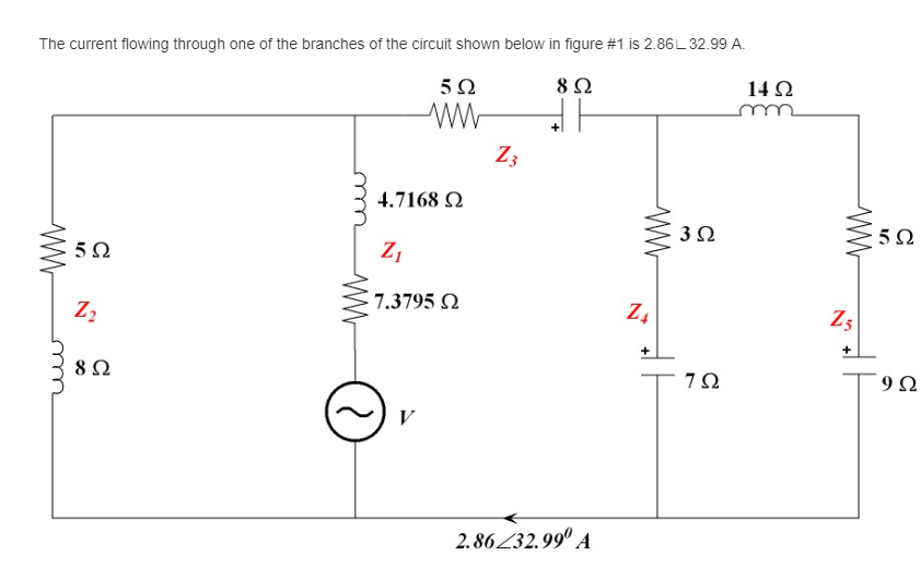 The current flowing through one of the branches of the circuit shown below in figure #1 is 2.86L 32.99 A.
5Ω
8Ω
14 Ω
Z3
4.7168 N
3Ω
5Ω
Z1
7.3795 Q
Z4
Z3
8Ω
7Ω
9Ω
V
2.86Z32.99º A
