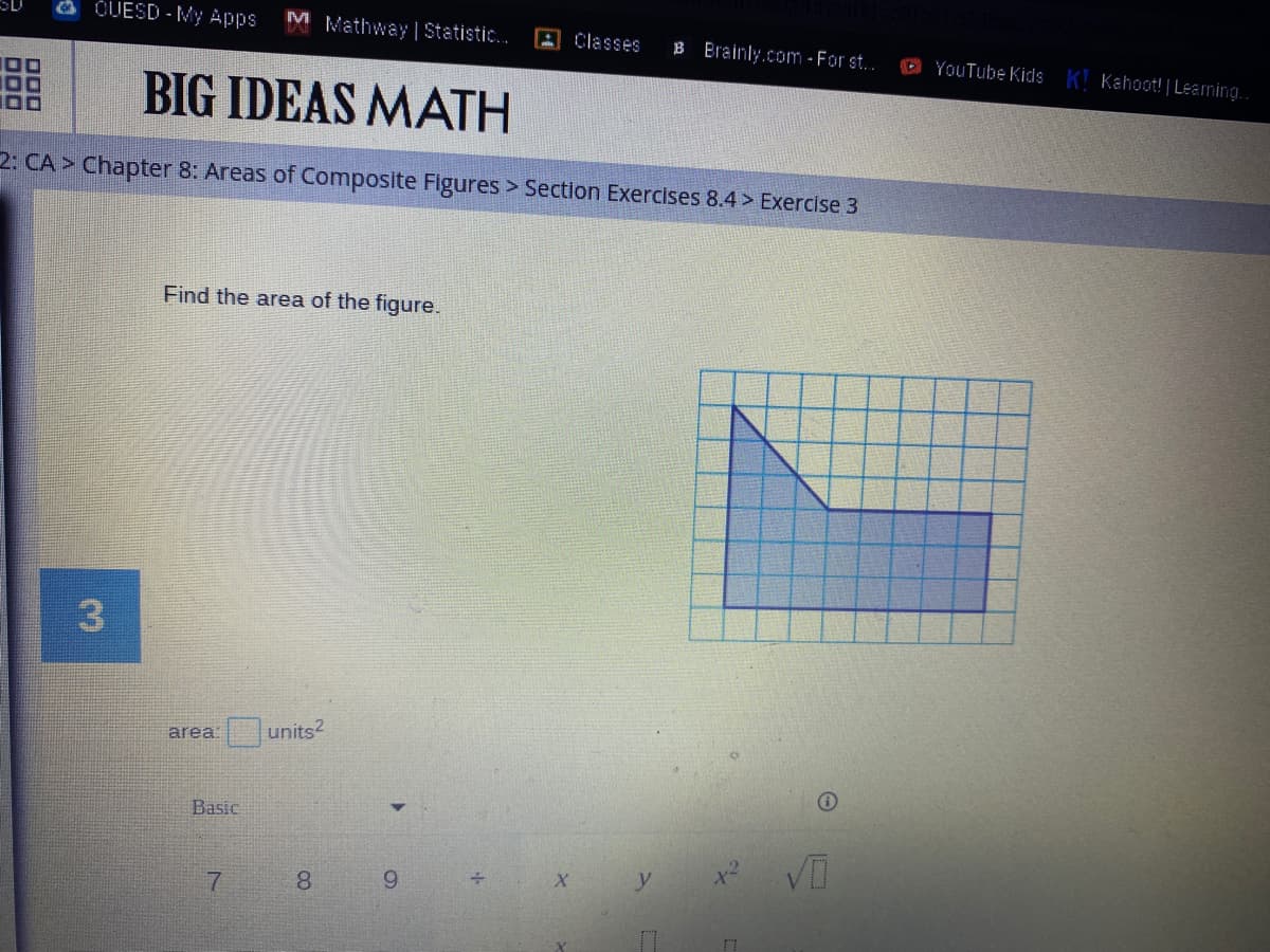OUESD - My Apps
M Mathway | Statistic...
A Classes
B Brainly.com- For st..
O YouTube Kids K! Kahoot! | Learning.
BIG IDEAS MATH
2: CA > Chapter 8: Areas of Composite Figures > Section Exercises 8.4 > Exercise 3
Find the area of the figure.
area
units?
Basic
8.
3.
DOD
