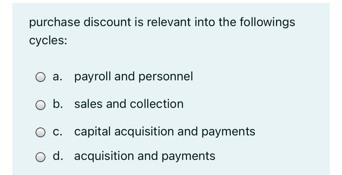 purchase discount is relevant into the followings
cycles:
O a. payroll and personnel
O b. sales and collection
O c. capital acquisition and payments
O d. acquisition and payments
